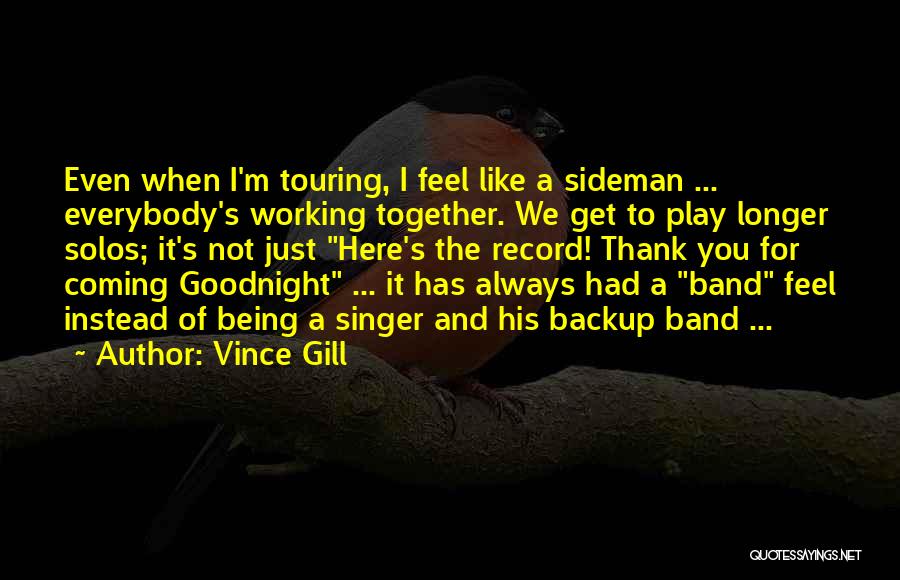 Vince Gill Quotes: Even When I'm Touring, I Feel Like A Sideman ... Everybody's Working Together. We Get To Play Longer Solos; It's