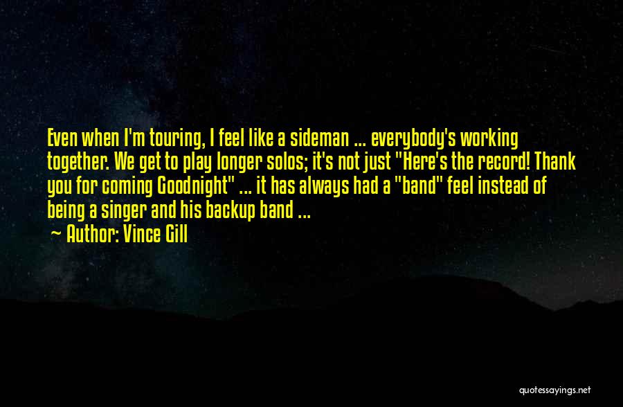 Vince Gill Quotes: Even When I'm Touring, I Feel Like A Sideman ... Everybody's Working Together. We Get To Play Longer Solos; It's