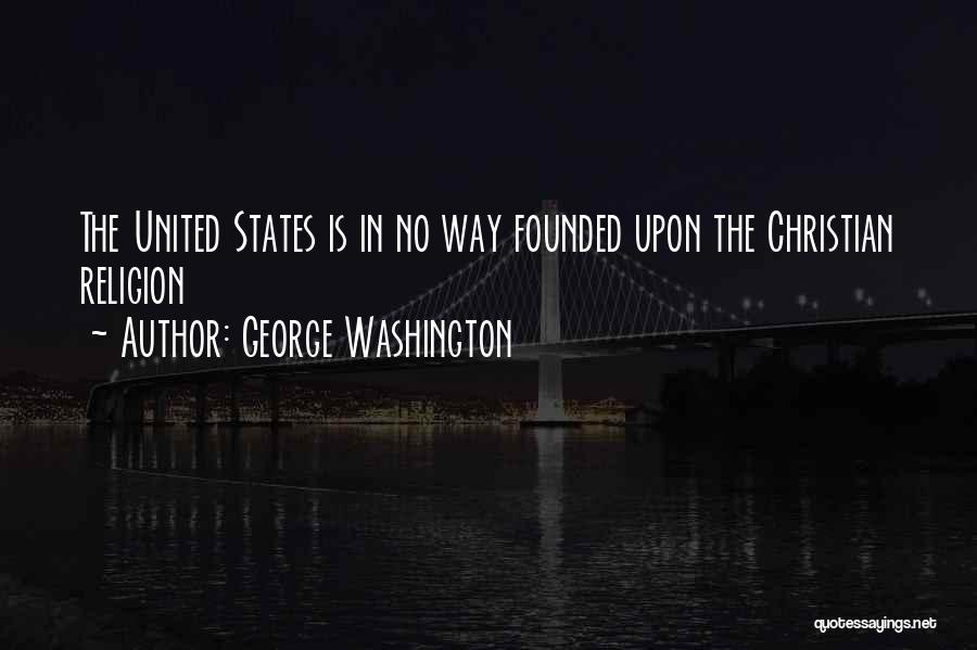 George Washington Quotes: The United States Is In No Way Founded Upon The Christian Religion