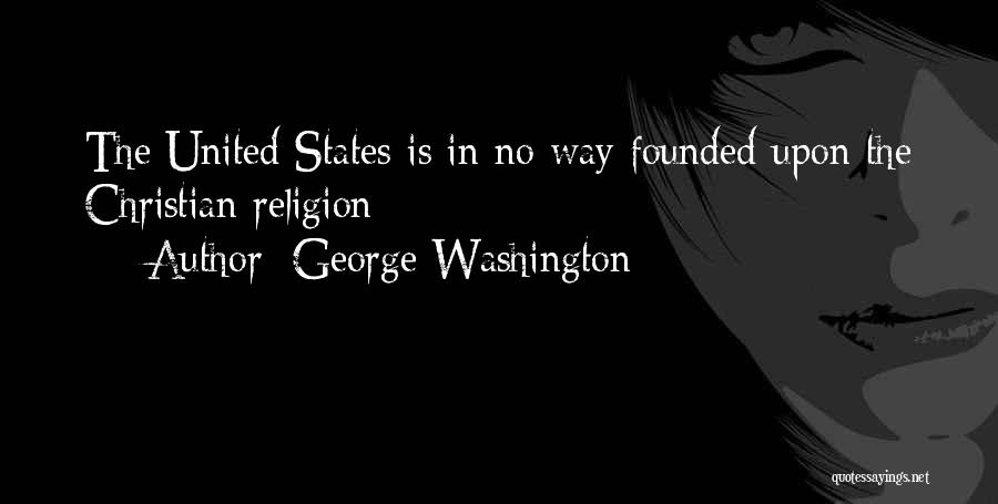 George Washington Quotes: The United States Is In No Way Founded Upon The Christian Religion