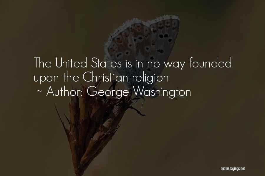George Washington Quotes: The United States Is In No Way Founded Upon The Christian Religion