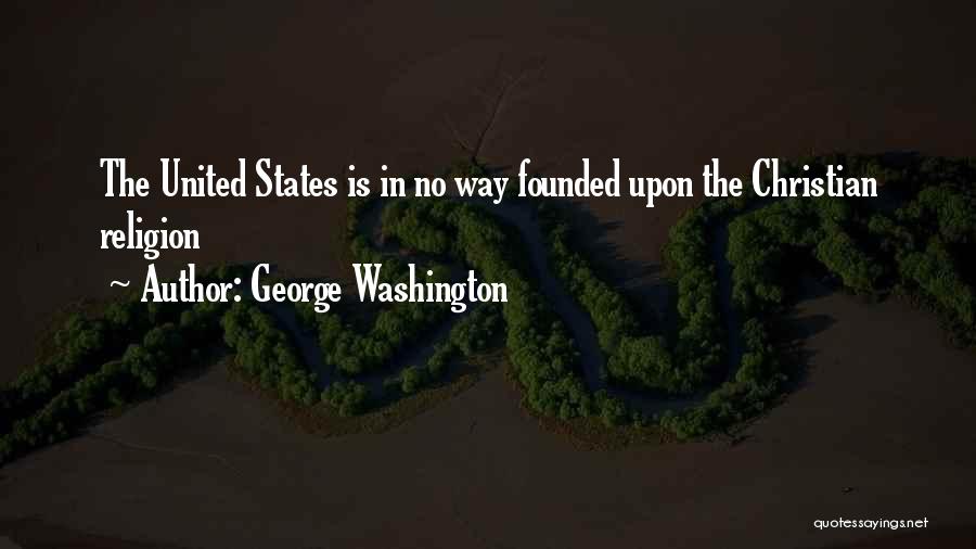 George Washington Quotes: The United States Is In No Way Founded Upon The Christian Religion