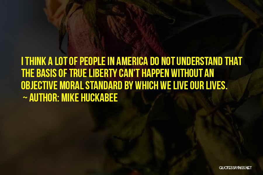 Mike Huckabee Quotes: I Think A Lot Of People In America Do Not Understand That The Basis Of True Liberty Can't Happen Without