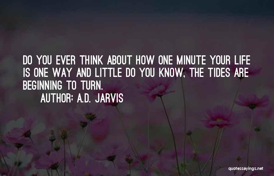 A.D. Jarvis Quotes: Do You Ever Think About How One Minute Your Life Is One Way And Little Do You Know, The Tides