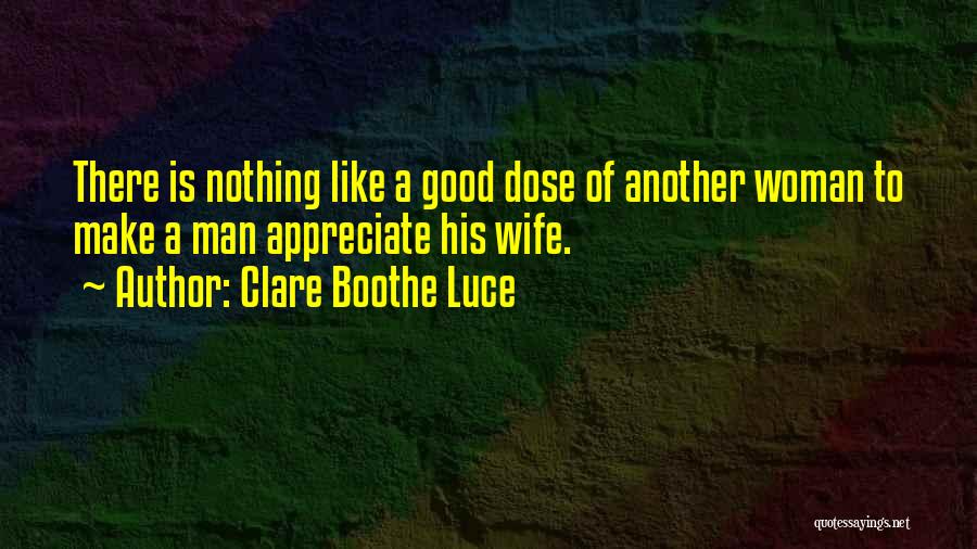 Clare Boothe Luce Quotes: There Is Nothing Like A Good Dose Of Another Woman To Make A Man Appreciate His Wife.