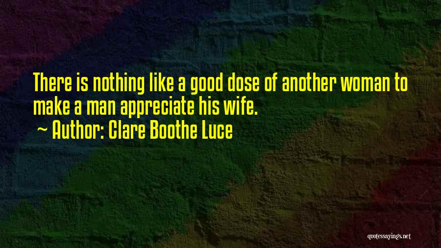 Clare Boothe Luce Quotes: There Is Nothing Like A Good Dose Of Another Woman To Make A Man Appreciate His Wife.