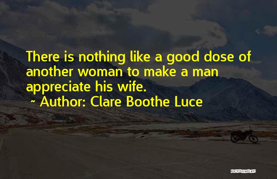 Clare Boothe Luce Quotes: There Is Nothing Like A Good Dose Of Another Woman To Make A Man Appreciate His Wife.