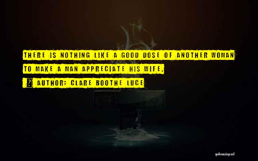 Clare Boothe Luce Quotes: There Is Nothing Like A Good Dose Of Another Woman To Make A Man Appreciate His Wife.