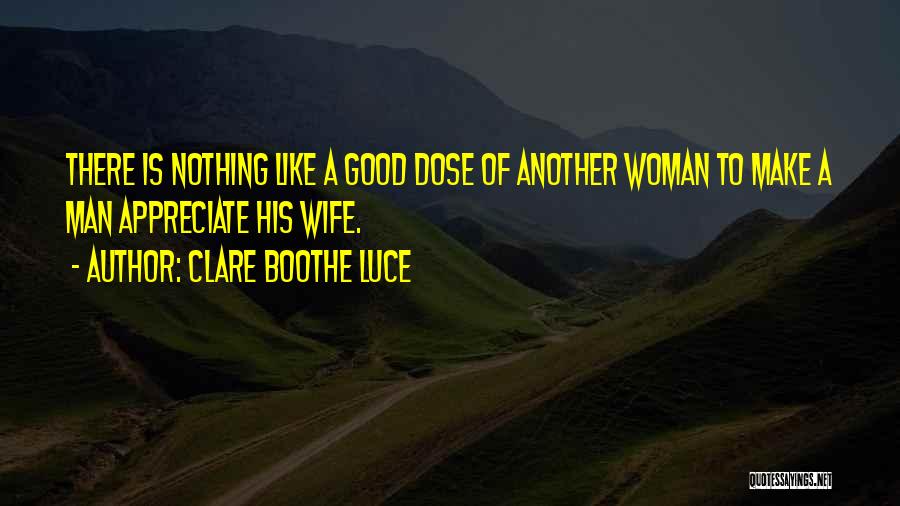 Clare Boothe Luce Quotes: There Is Nothing Like A Good Dose Of Another Woman To Make A Man Appreciate His Wife.