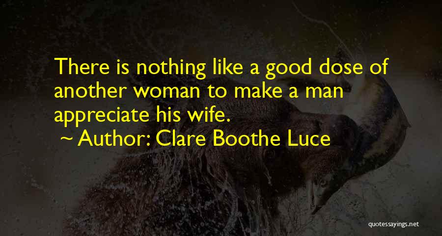 Clare Boothe Luce Quotes: There Is Nothing Like A Good Dose Of Another Woman To Make A Man Appreciate His Wife.