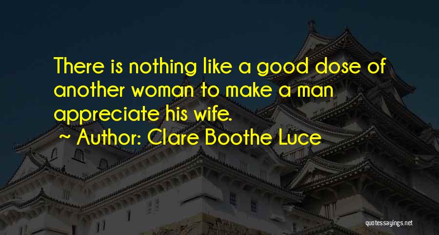 Clare Boothe Luce Quotes: There Is Nothing Like A Good Dose Of Another Woman To Make A Man Appreciate His Wife.