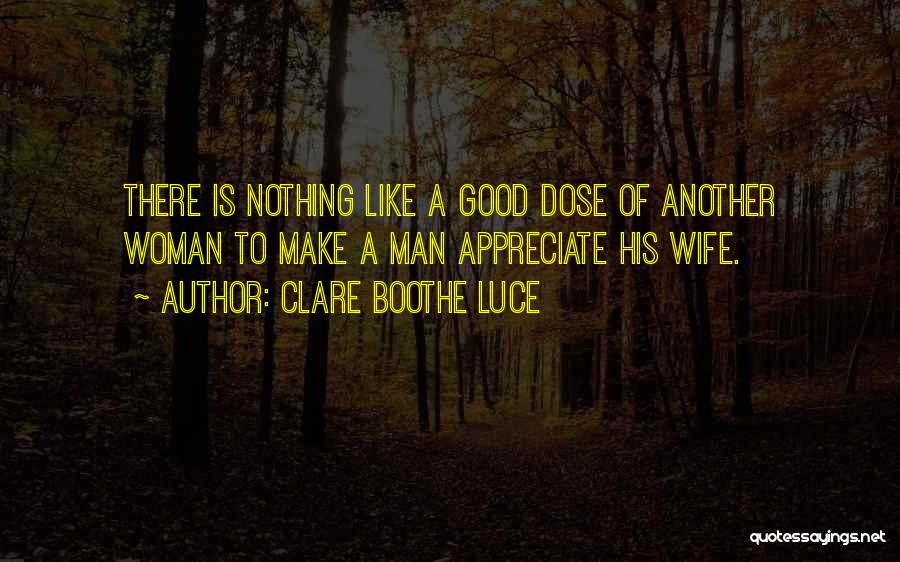 Clare Boothe Luce Quotes: There Is Nothing Like A Good Dose Of Another Woman To Make A Man Appreciate His Wife.