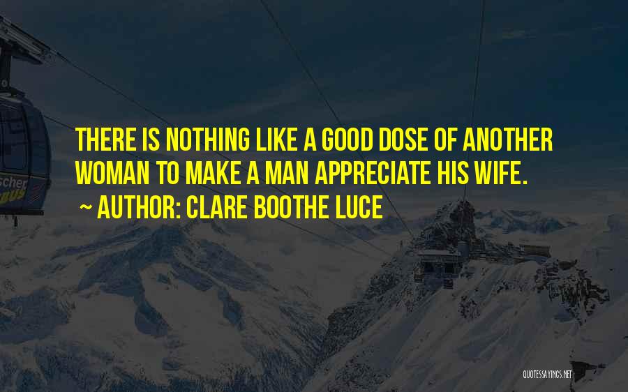 Clare Boothe Luce Quotes: There Is Nothing Like A Good Dose Of Another Woman To Make A Man Appreciate His Wife.