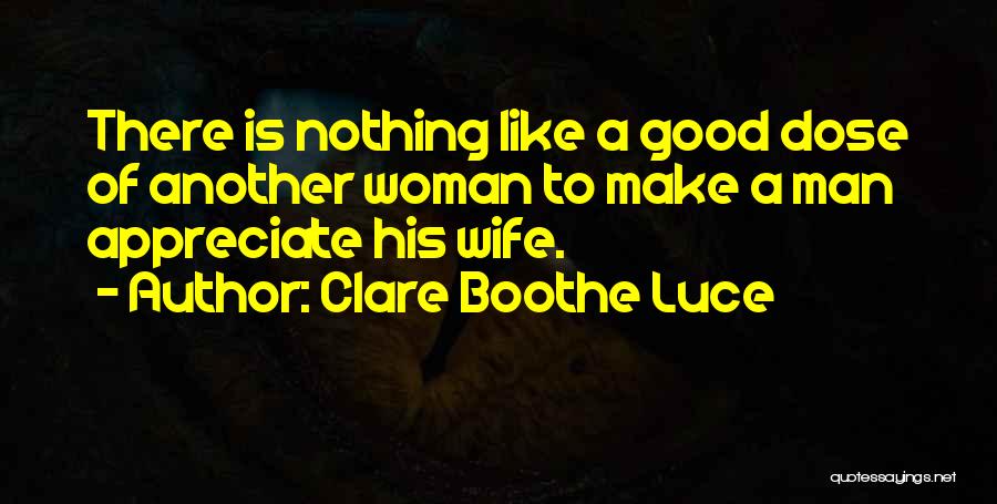 Clare Boothe Luce Quotes: There Is Nothing Like A Good Dose Of Another Woman To Make A Man Appreciate His Wife.