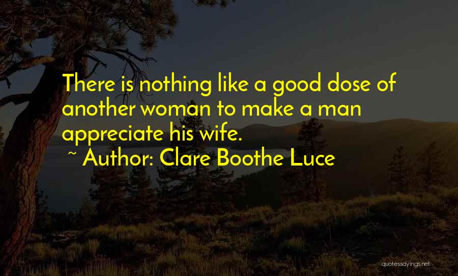 Clare Boothe Luce Quotes: There Is Nothing Like A Good Dose Of Another Woman To Make A Man Appreciate His Wife.