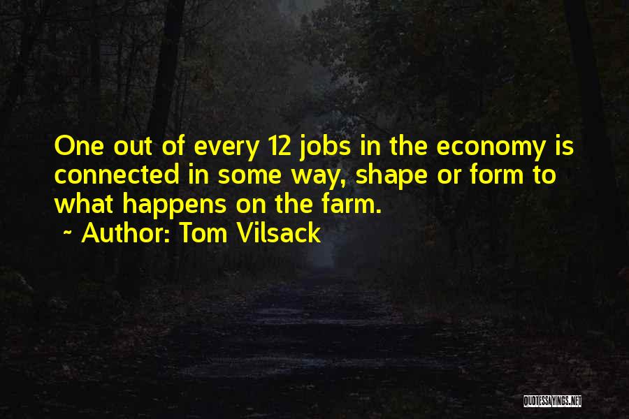 Tom Vilsack Quotes: One Out Of Every 12 Jobs In The Economy Is Connected In Some Way, Shape Or Form To What Happens