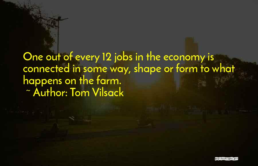 Tom Vilsack Quotes: One Out Of Every 12 Jobs In The Economy Is Connected In Some Way, Shape Or Form To What Happens