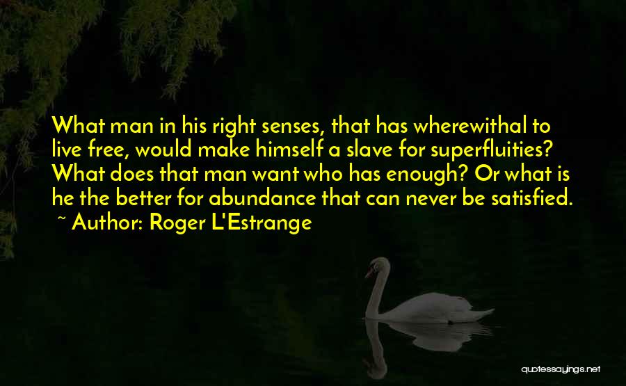 Roger L'Estrange Quotes: What Man In His Right Senses, That Has Wherewithal To Live Free, Would Make Himself A Slave For Superfluities? What