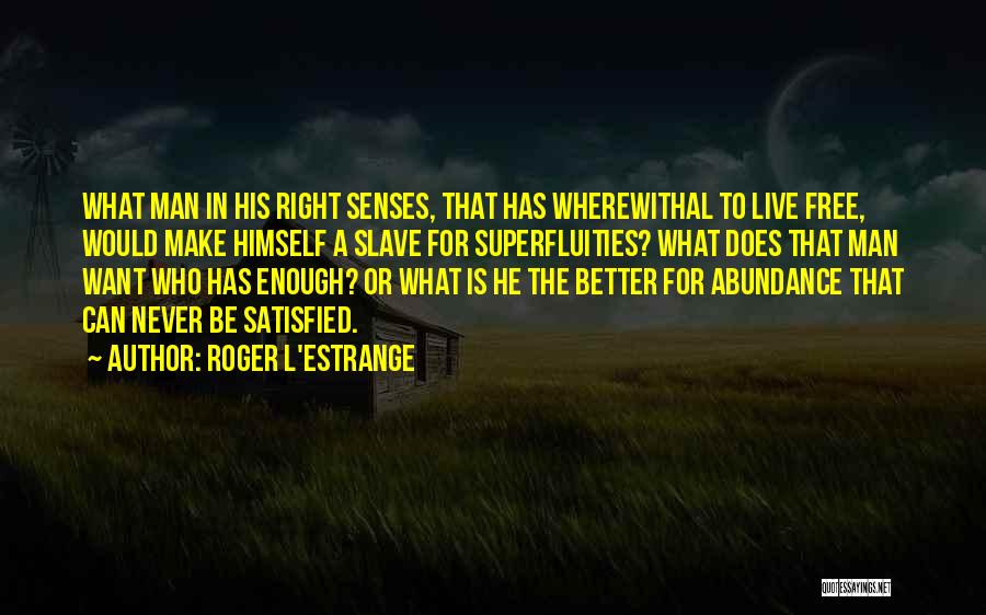 Roger L'Estrange Quotes: What Man In His Right Senses, That Has Wherewithal To Live Free, Would Make Himself A Slave For Superfluities? What