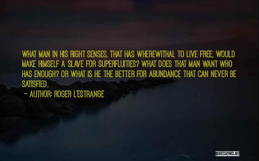 Roger L'Estrange Quotes: What Man In His Right Senses, That Has Wherewithal To Live Free, Would Make Himself A Slave For Superfluities? What