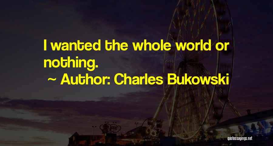 Charles Bukowski Quotes: I Wanted The Whole World Or Nothing.
