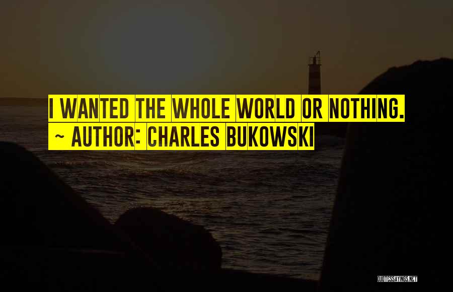 Charles Bukowski Quotes: I Wanted The Whole World Or Nothing.