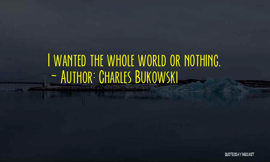 Charles Bukowski Quotes: I Wanted The Whole World Or Nothing.