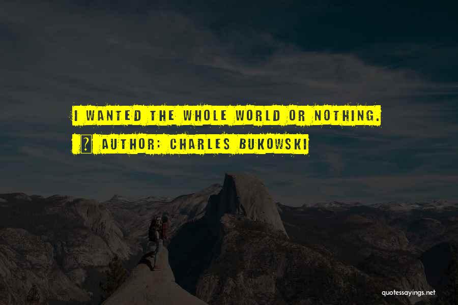 Charles Bukowski Quotes: I Wanted The Whole World Or Nothing.
