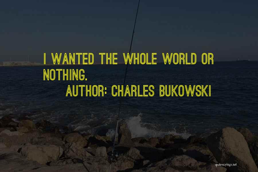 Charles Bukowski Quotes: I Wanted The Whole World Or Nothing.