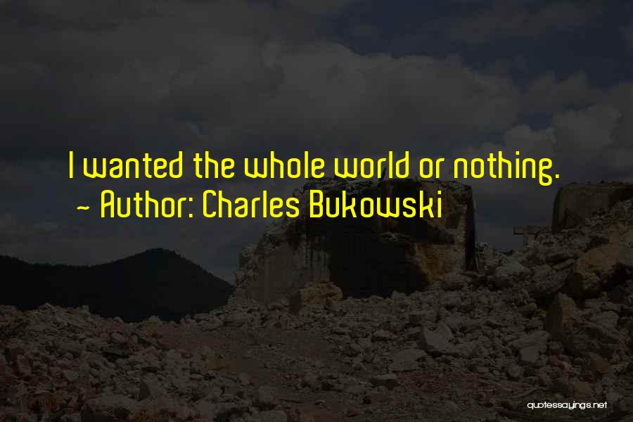 Charles Bukowski Quotes: I Wanted The Whole World Or Nothing.