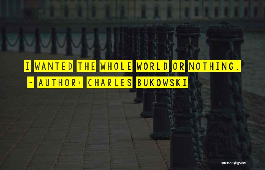 Charles Bukowski Quotes: I Wanted The Whole World Or Nothing.