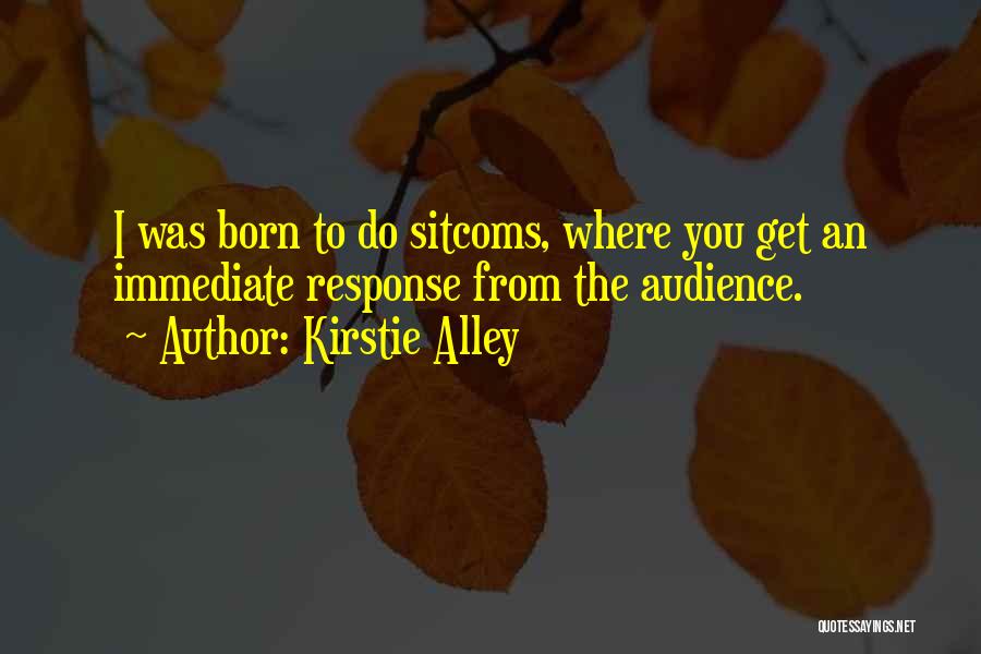 Kirstie Alley Quotes: I Was Born To Do Sitcoms, Where You Get An Immediate Response From The Audience.