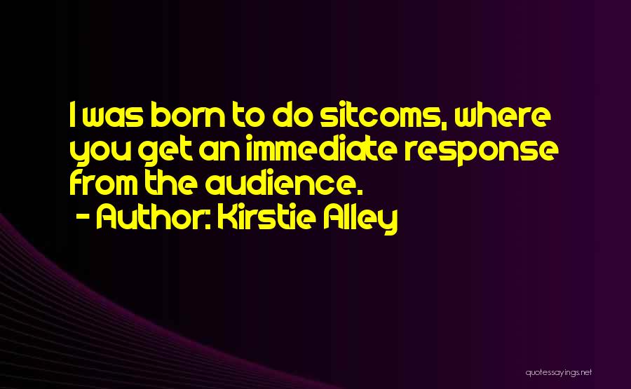 Kirstie Alley Quotes: I Was Born To Do Sitcoms, Where You Get An Immediate Response From The Audience.