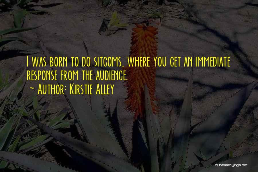 Kirstie Alley Quotes: I Was Born To Do Sitcoms, Where You Get An Immediate Response From The Audience.