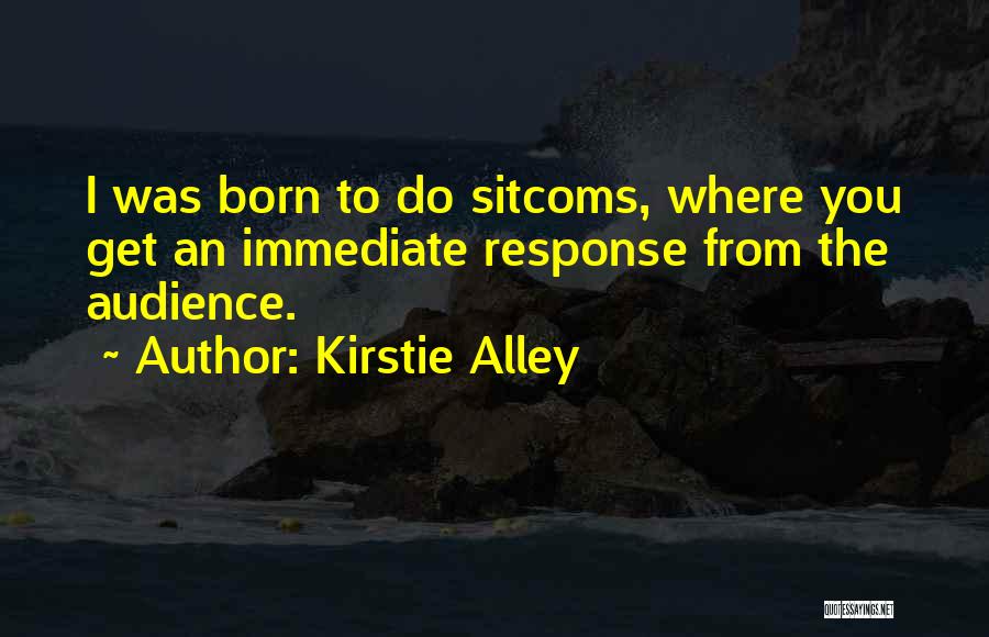 Kirstie Alley Quotes: I Was Born To Do Sitcoms, Where You Get An Immediate Response From The Audience.