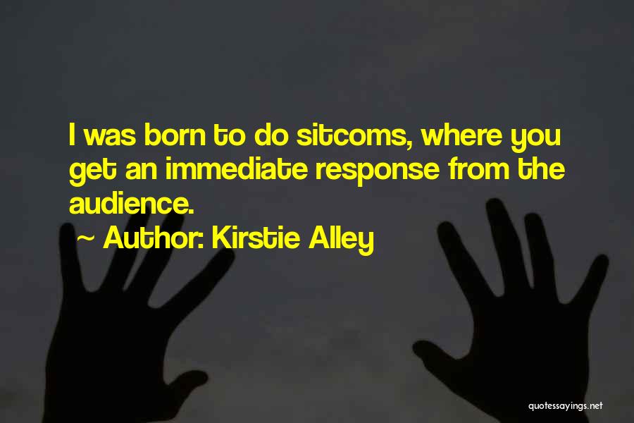 Kirstie Alley Quotes: I Was Born To Do Sitcoms, Where You Get An Immediate Response From The Audience.