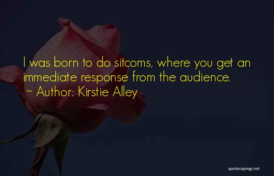 Kirstie Alley Quotes: I Was Born To Do Sitcoms, Where You Get An Immediate Response From The Audience.