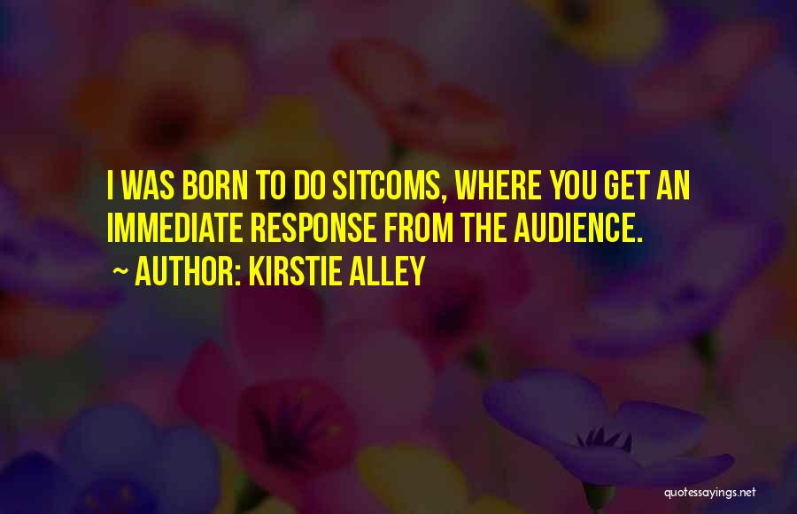 Kirstie Alley Quotes: I Was Born To Do Sitcoms, Where You Get An Immediate Response From The Audience.