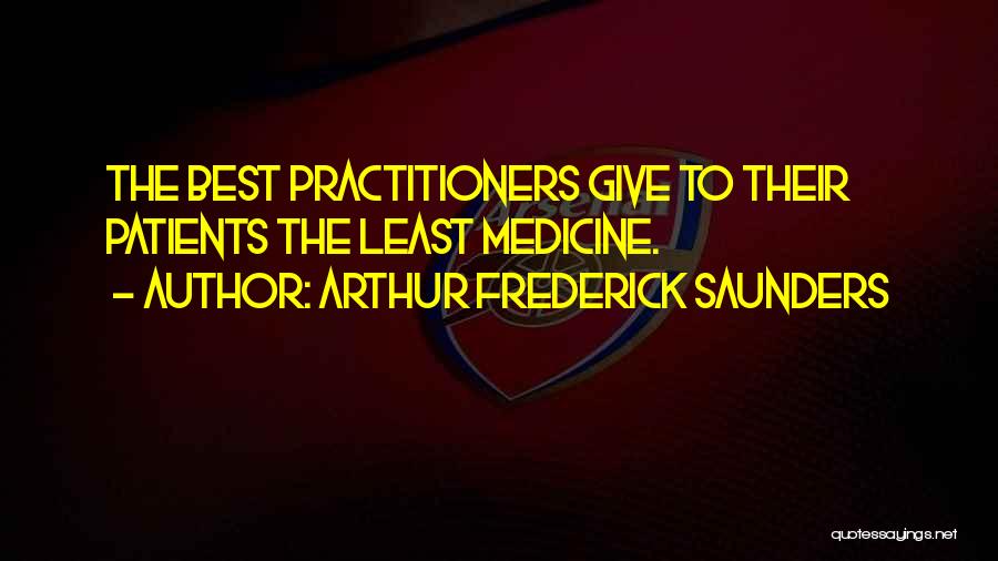 Arthur Frederick Saunders Quotes: The Best Practitioners Give To Their Patients The Least Medicine.