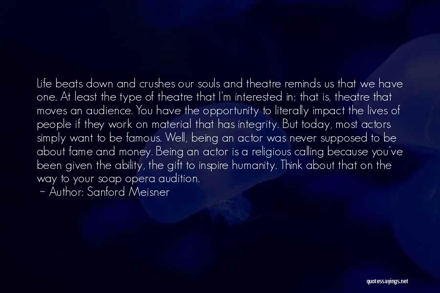 Sanford Meisner Quotes: Life Beats Down And Crushes Our Souls And Theatre Reminds Us That We Have One. At Least The Type Of