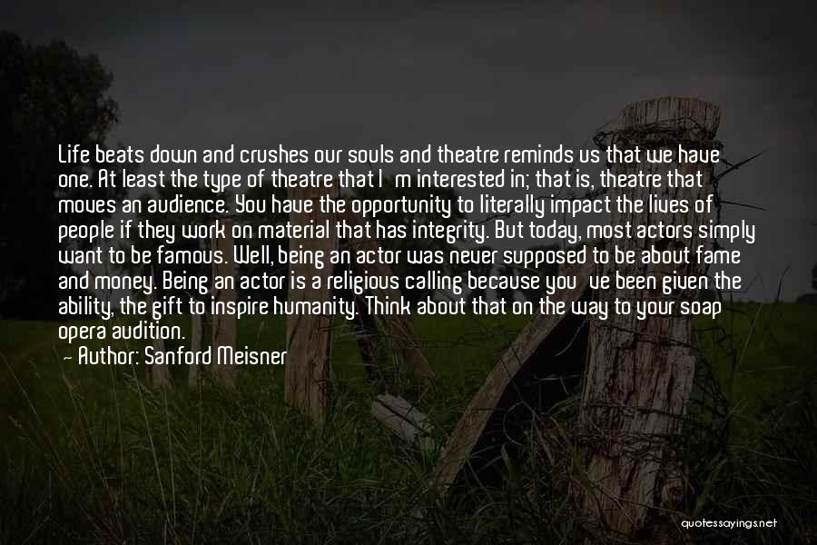 Sanford Meisner Quotes: Life Beats Down And Crushes Our Souls And Theatre Reminds Us That We Have One. At Least The Type Of