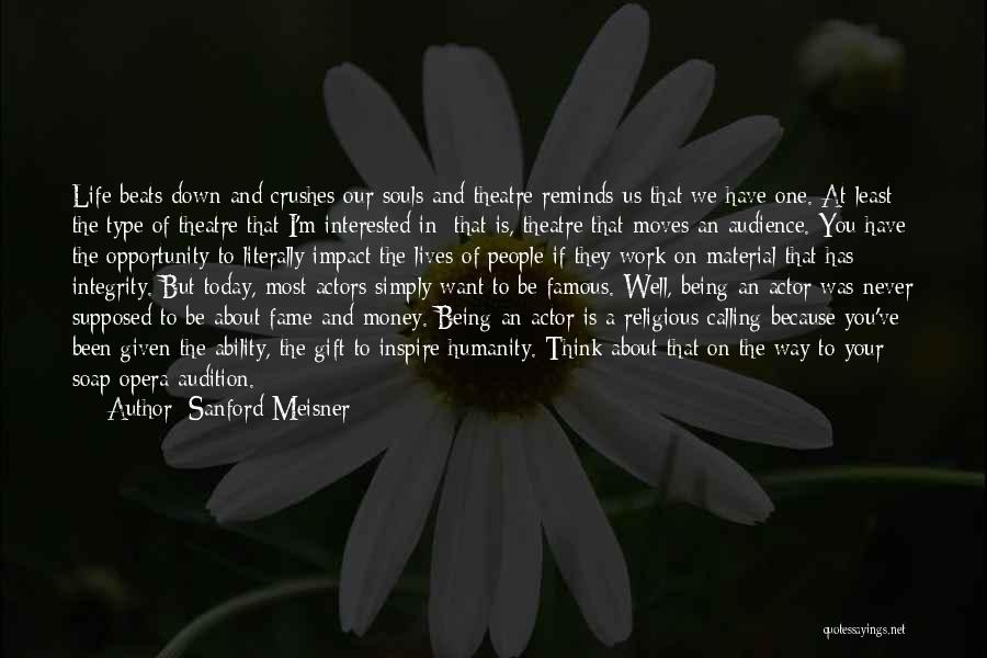 Sanford Meisner Quotes: Life Beats Down And Crushes Our Souls And Theatre Reminds Us That We Have One. At Least The Type Of