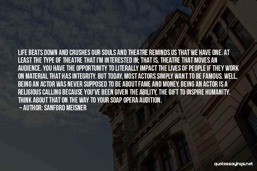 Sanford Meisner Quotes: Life Beats Down And Crushes Our Souls And Theatre Reminds Us That We Have One. At Least The Type Of