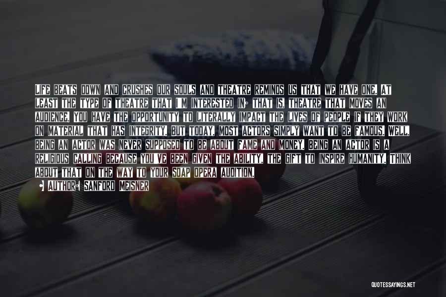 Sanford Meisner Quotes: Life Beats Down And Crushes Our Souls And Theatre Reminds Us That We Have One. At Least The Type Of