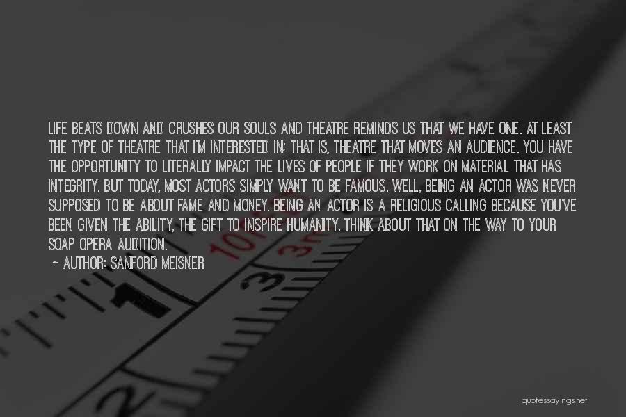 Sanford Meisner Quotes: Life Beats Down And Crushes Our Souls And Theatre Reminds Us That We Have One. At Least The Type Of