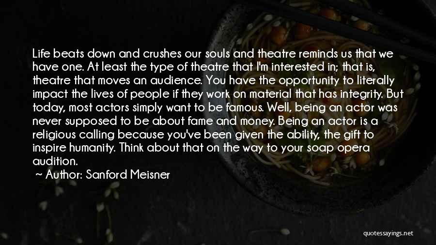 Sanford Meisner Quotes: Life Beats Down And Crushes Our Souls And Theatre Reminds Us That We Have One. At Least The Type Of