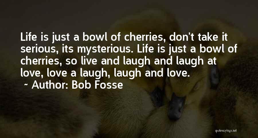 Bob Fosse Quotes: Life Is Just A Bowl Of Cherries, Don't Take It Serious, Its Mysterious. Life Is Just A Bowl Of Cherries,