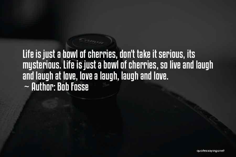 Bob Fosse Quotes: Life Is Just A Bowl Of Cherries, Don't Take It Serious, Its Mysterious. Life Is Just A Bowl Of Cherries,