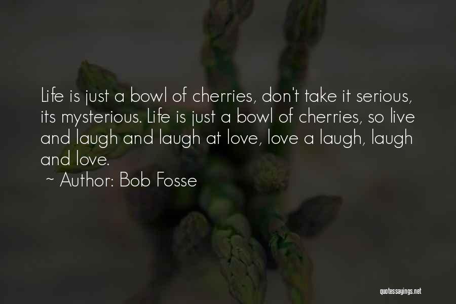 Bob Fosse Quotes: Life Is Just A Bowl Of Cherries, Don't Take It Serious, Its Mysterious. Life Is Just A Bowl Of Cherries,