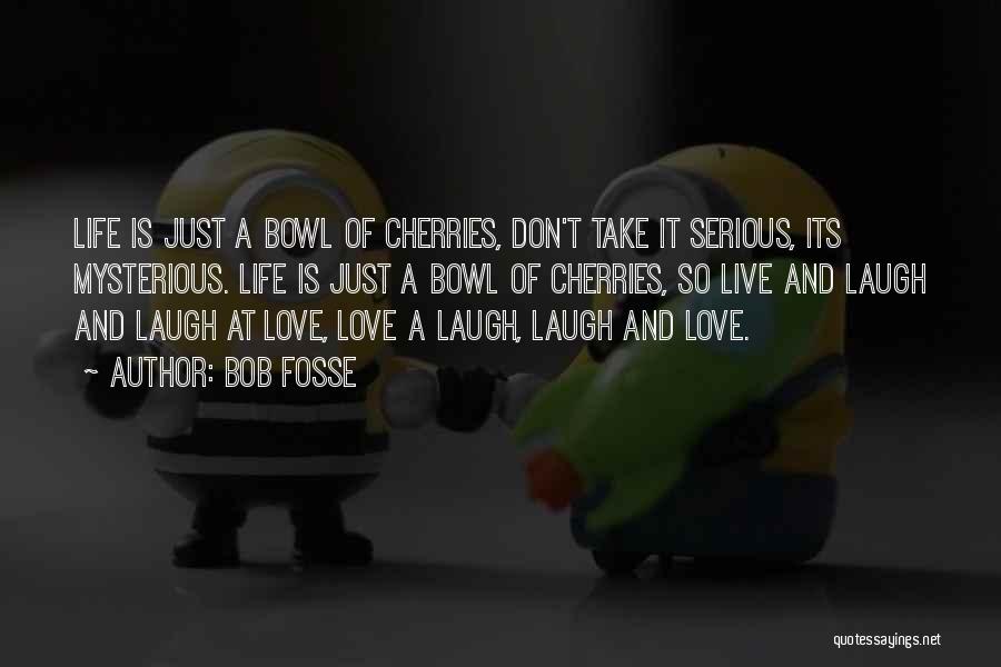 Bob Fosse Quotes: Life Is Just A Bowl Of Cherries, Don't Take It Serious, Its Mysterious. Life Is Just A Bowl Of Cherries,